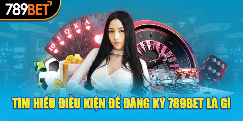 Tìm hiểu điều kiện để đăng ký 789bet là gì